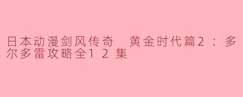 ### 日本动漫《剑风传奇 黄金时代篇2：多尔多雷攻略全12集》评析